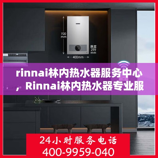 rinnai林内热水器服务中心，Rinnai林内热水器专业服务中心，品质保障，温暖您的生活