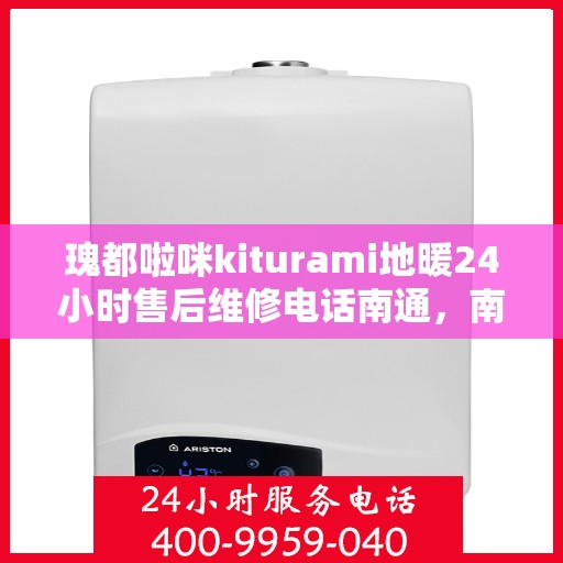 瑰都啦咪kiturami地暖24小时售后维修电话南通，南通瑰都啦咪地暖故障无忧，全天候售后维修电话及解决方案