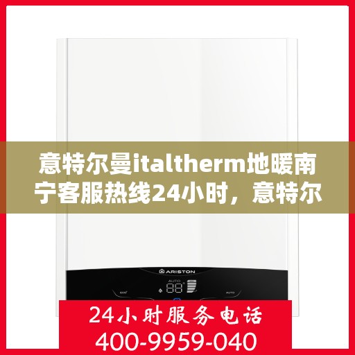 意特尔曼italtherm地暖南宁客服热线24小时，意特尔曼italtherm地暖南宁全天候客服热线开通，温暖服务不打烊