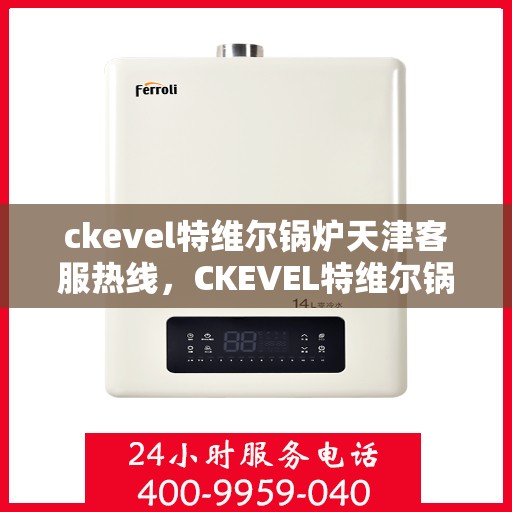 ckevel特维尔锅炉天津客服热线，CKEVEL特维尔锅炉天津客服热线，专业解答您的锅炉问题