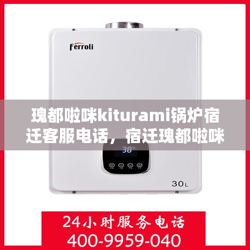 瑰都啦咪kiturami锅炉宿迁客服电话，宿迁瑰都啦咪kiturami锅炉官方客服热线及咨询指南