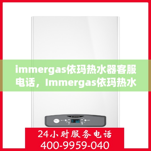 immergas依玛热水器客服电话，Immergas依玛热水器官方客服热线及售后服务指南