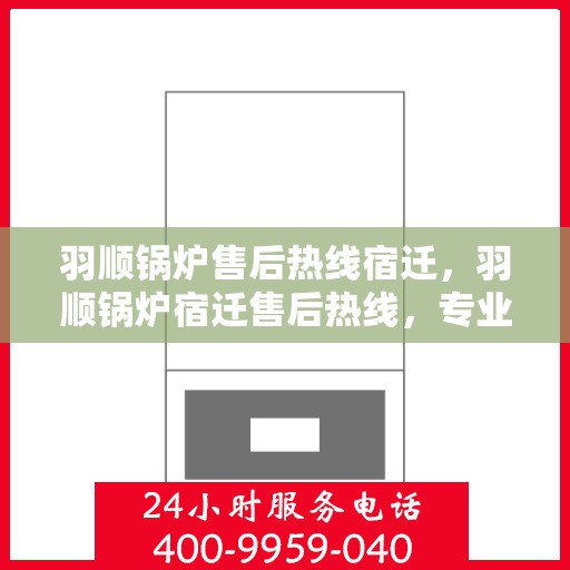 羽顺锅炉售后热线宿迁，羽顺锅炉宿迁售后热线，专业服务，为您解答一切问题