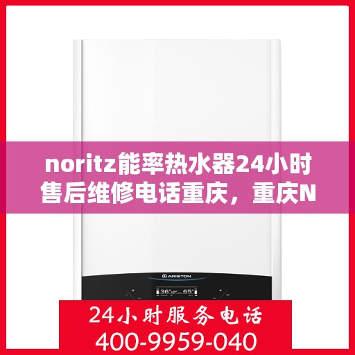 noritz能率热水器24小时售后维修电话重庆，重庆Noritz能率热水器全天候售后维修服务热线