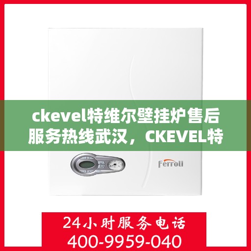 ckevel特维尔壁挂炉售后服务热线武汉，CKEVEL特维尔壁挂炉武汉售后服务热线详解