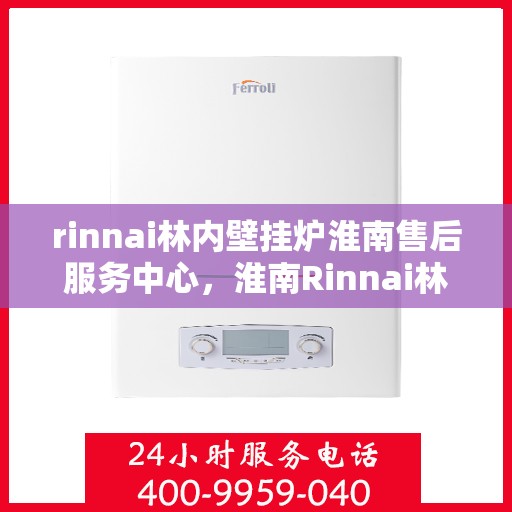 rinnai林内壁挂炉淮南售后服务中心，淮南Rinnai林内壁挂炉售后服务中心，专业维修，贴心服务