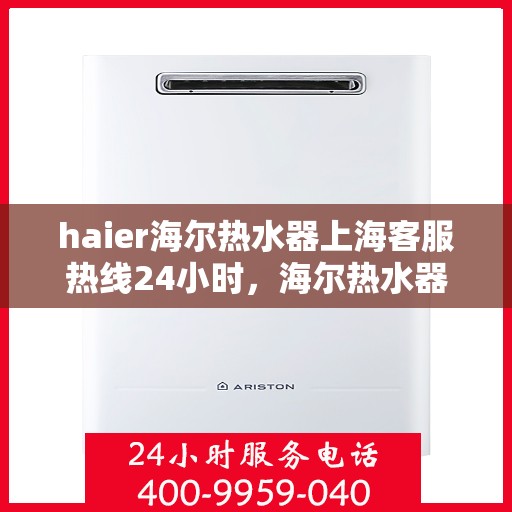haier海尔热水器上海客服热线24小时，海尔热水器上海全天候客服热线，贴心服务随时在线