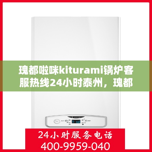 瑰都啦咪kiturami锅炉客服热线24小时泰州，瑰都啦咪kiturami锅炉泰州24小时客服热线，全天候服务暖人心