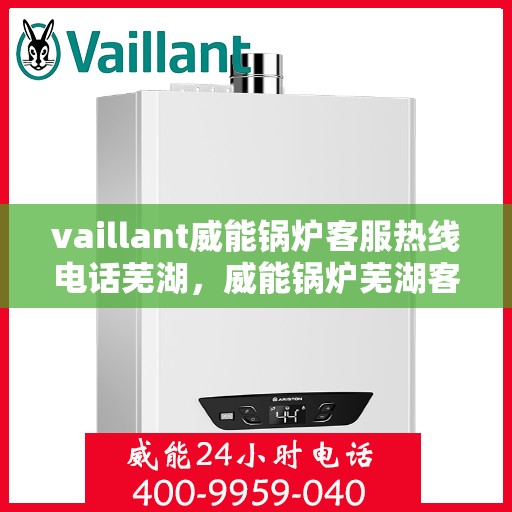 vaillant威能锅炉客服热线电话芜湖，威能锅炉芜湖客服热线电话及售后服务解析
