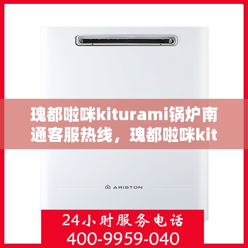 瑰都啦咪kiturami锅炉南通客服热线，瑰都啦咪kiturami锅炉南通客服热线，专业解答，贴心服务
