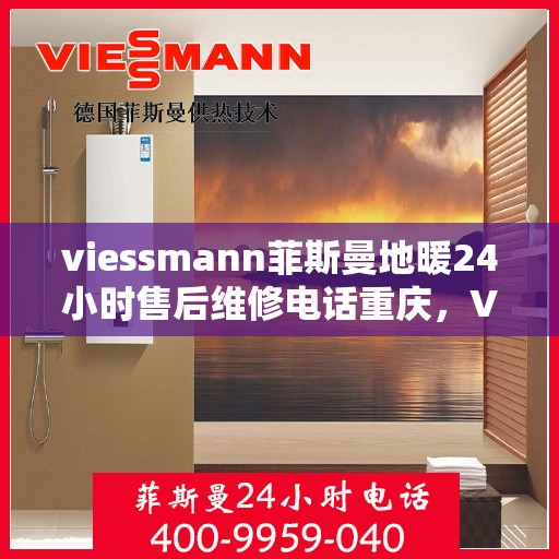 viessmann菲斯曼地暖24小时售后维修电话重庆，Viessmann菲斯曼地暖重庆24小时售后维修服务热线