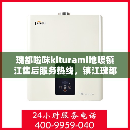 瑰都啦咪kiturami地暖镇江售后服务热线，镇江瑰都啦咪kiturami地暖售后服务热线及维修保障全攻略