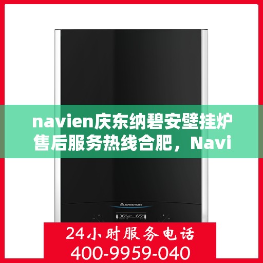 navien庆东纳碧安壁挂炉售后服务热线合肥，Navien庆东纳碧安壁挂炉合肥售后服务热线及支持一览