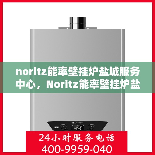 noritz能率壁挂炉盐城服务中心，Noritz能率壁挂炉盐城服务中心，专业维修与优质服务的暖心港湾