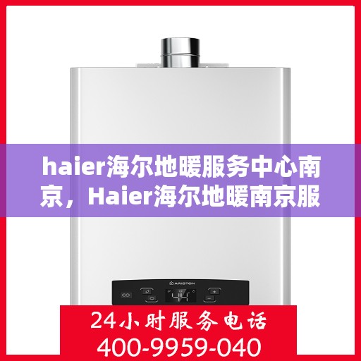 haier海尔地暖服务中心南京，Haier海尔地暖南京服务中心，专业品质，温暖您的生活