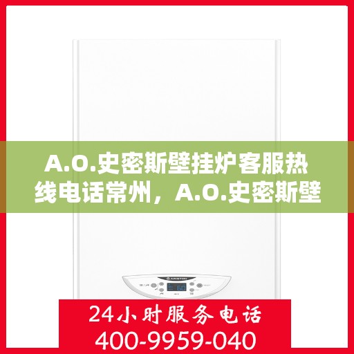 A.O.史密斯壁挂炉客服热线电话常州，A.O.史密斯壁挂炉常州客服热线电话及售后服务指南