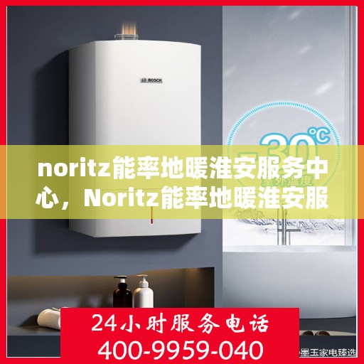 noritz能率地暖淮安服务中心，Noritz能率地暖淮安服务中心，专业温暖你的每一刻