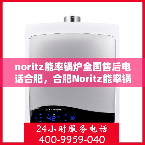 noritz能率锅炉全国售后电话合肥，合肥Noritz能率锅炉全国售后电话及服务一览