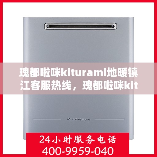 瑰都啦咪kiturami地暖镇江客服热线，瑰都啦咪kiturami地暖镇江客服热线——专业解答，温暖您的生活