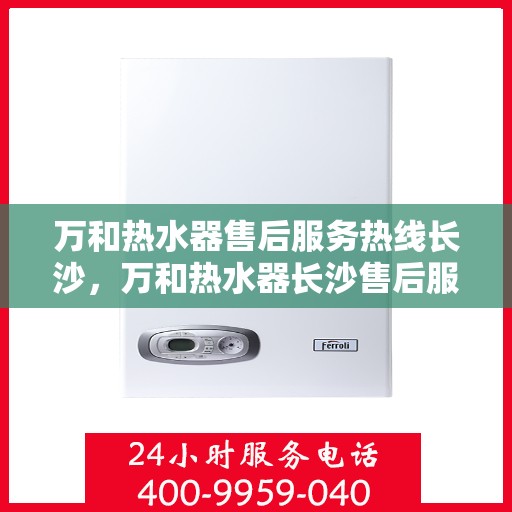 万和热水器售后服务热线长沙，万和热水器长沙售后服务热线详解