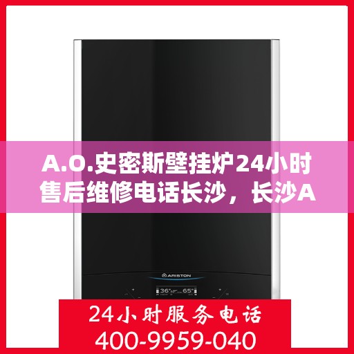 A.O.史密斯壁挂炉24小时售后维修电话长沙，长沙A.O.史密斯壁挂炉全天候售后维修服务热线公布