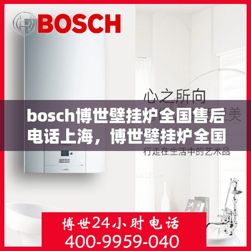 bosch博世壁挂炉全国售后电话上海，博世壁挂炉全国售后热线上海站，专业维修与贴心服务