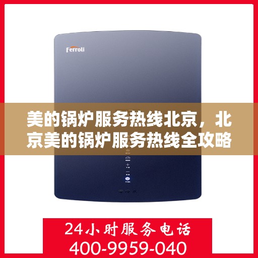 美的锅炉服务热线北京，北京美的锅炉服务热线全攻略，专业维修，贴心服务