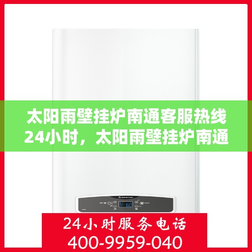 太阳雨壁挂炉南通客服热线24小时，太阳雨壁挂炉南通全天候客服热线，温暖服务不打烊