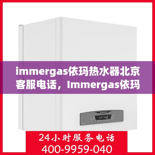 immergas依玛热水器北京客服电话，Immergas依玛热水器北京客服热线及售后支持指南