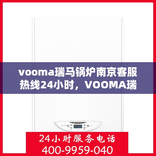 vooma瑞马锅炉南京客服热线24小时，VOOMA瑞马锅炉南京全天候客服热线，专业服务的守护者