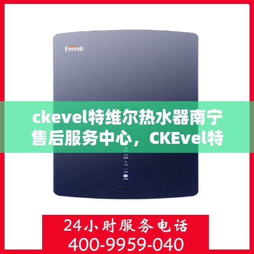 ckevel特维尔热水器南宁售后服务中心，CKEvel特维尔热水器南宁售后服务中心，专业维修与贴心服务