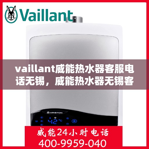 vaillant威能热水器客服电话无锡，威能热水器无锡客服热线，专业解答您的疑问与需求