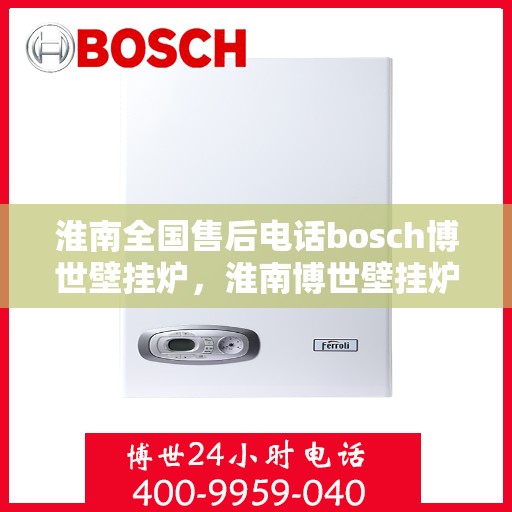 淮南全国售后电话bosch博世壁挂炉，淮南博世壁挂炉全国售后电话专业服务，安心之选