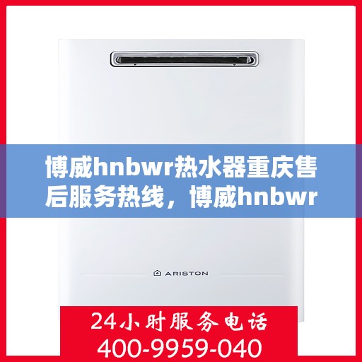 博威hnbwr热水器重庆售后服务热线，博威hnbwr热水器重庆售后热线，专业服务，温暖您的生活