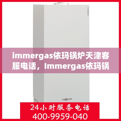 immergas依玛锅炉天津客服电话，Immergas依玛锅炉天津客服热线及咨询服务中心