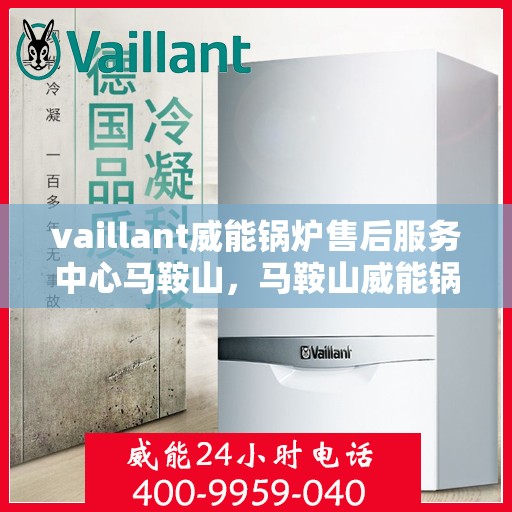 vaillant威能锅炉售后服务中心马鞍山，马鞍山威能锅炉售后服务中心，专业维修，无忧服务体验