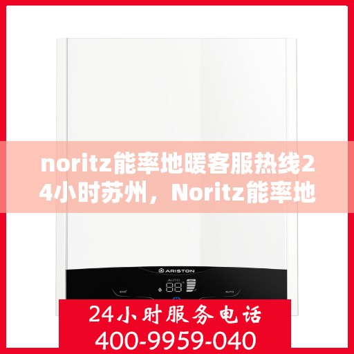 noritz能率地暖客服热线24小时苏州，Noritz能率地暖苏州24小时客服热线全面服务