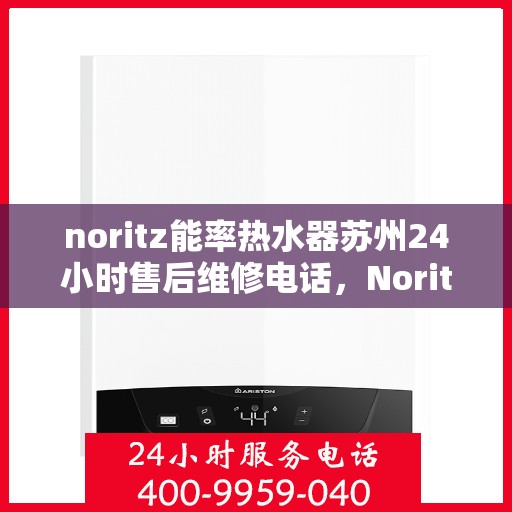 noritz能率热水器苏州24小时售后维修电话，Noritz能率热水器苏州全天候售后维修服务热线公布