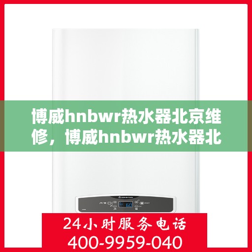 博威hnbwr热水器北京维修，博威hnbwr热水器北京专业维修服务