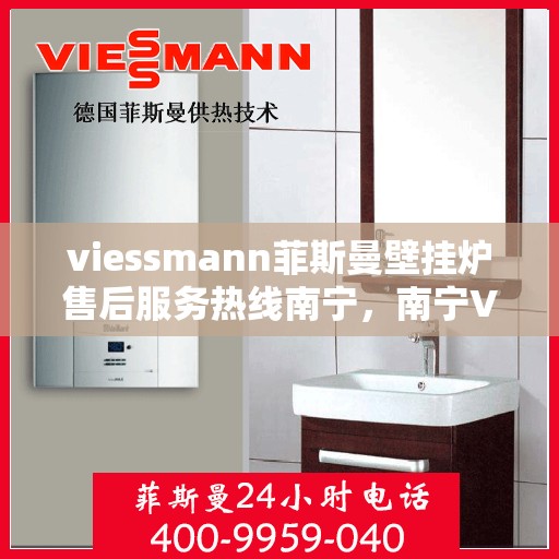 viessmann菲斯曼壁挂炉售后服务热线南宁，南宁Viessmann菲斯曼壁挂炉售后服务热线全程护航，专业维修支持一触即达