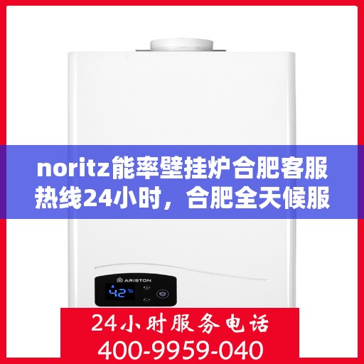 noritz能率壁挂炉合肥客服热线24小时，合肥全天候服务，Noritz能率壁挂炉客服热线24小时在线为您解答疑问