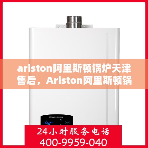ariston阿里斯顿锅炉天津售后，Ariston阿里斯顿锅炉天津专业售后服务