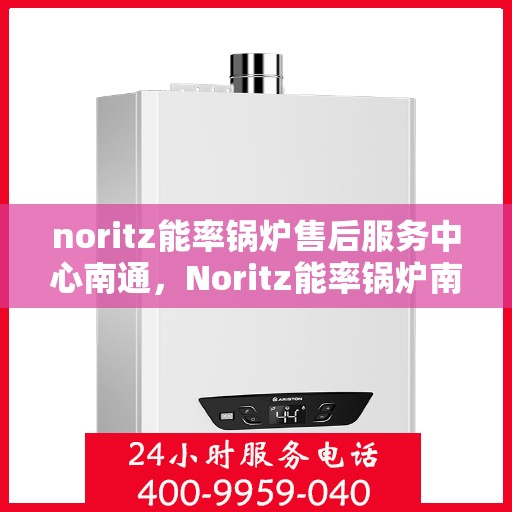 noritz能率锅炉售后服务中心南通，Noritz能率锅炉南通售后服务中心，专业维修，贴心服务