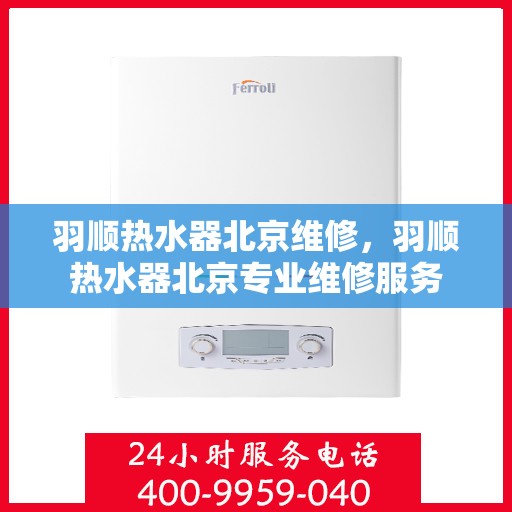 羽顺热水器北京维修，羽顺热水器北京专业维修服务