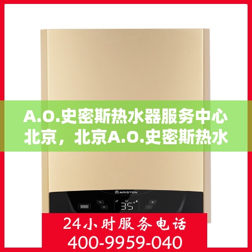 A.O.史密斯热水器服务中心北京，北京A.O.史密斯热水器专业服务中心，高效维修与保养解决方案