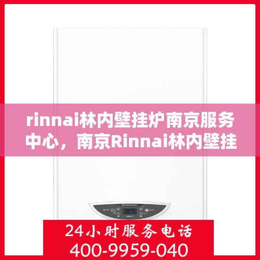 rinnai林内壁挂炉南京服务中心，南京Rinnai林内壁挂炉服务中心，专业维修与保养之选