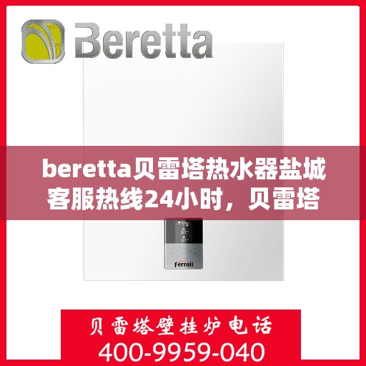 beretta贝雷塔热水器盐城客服热线24小时，贝雷塔热水器盐城客服热线全天候服务，温暖您的每一刻