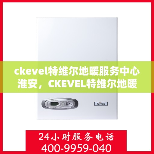 ckevel特维尔地暖服务中心淮安，CKEVEL特维尔地暖淮安服务中心，专业品质，温暖您的生活