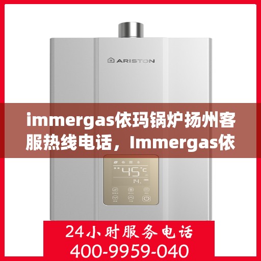 immergas依玛锅炉扬州客服热线电话，Immergas依玛锅炉扬州客服中心热线电话及维修服务指南