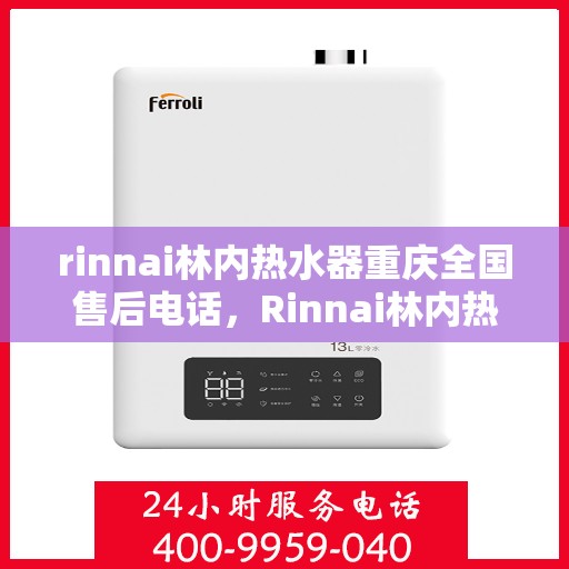 rinnai林内热水器重庆全国售后电话，Rinnai林内热水器重庆售后服务热线及全国电话全解析